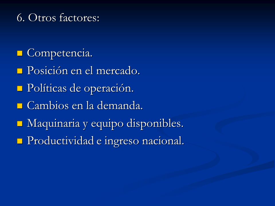 6. Otros factores: Competencia. Posición en el mercado. Políticas de operación. Cambios en la demanda.