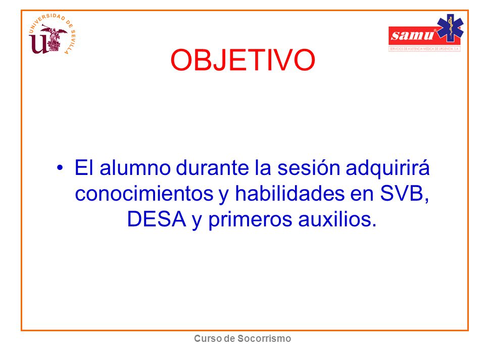 OBJETIVO El alumno durante la sesión adquirirá conocimientos y habilidades en SVB, DESA y primeros auxilios.