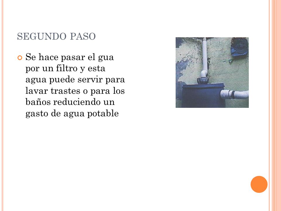 segundo paso Se hace pasar el gua por un filtro y esta agua puede servir para lavar trastes o para los baños reduciendo un gasto de agua potable.