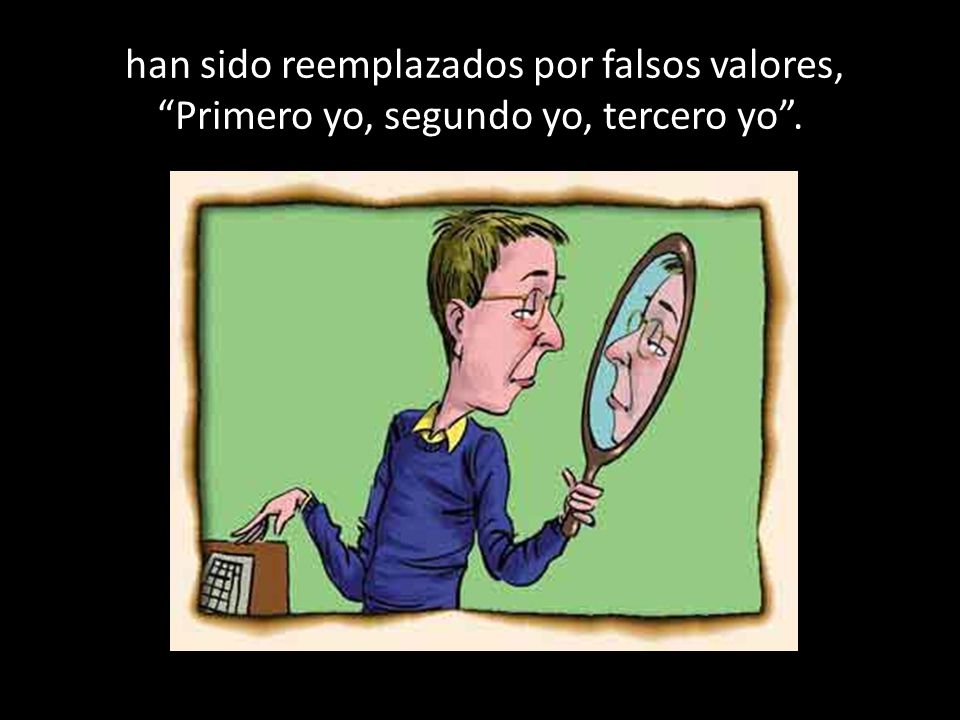 han sido reemplazados por falsos valores, Primero yo, segundo yo, tercero yo .