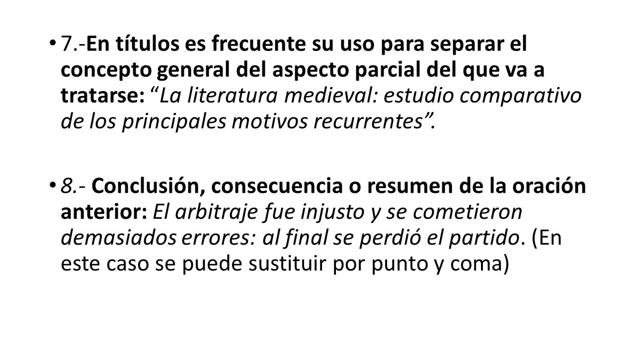 7.-En títulos es frecuente su uso para separar el concepto general del aspecto parcial del que va a tratarse: La literatura medieval: estudio comparativo de los principales motivos recurrentes .