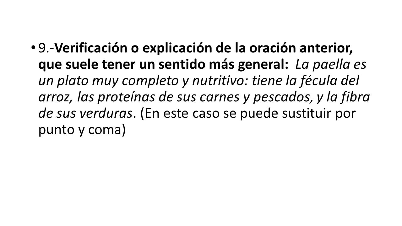 9.-Verificación o explicación de la oración anterior, que suele tener un sentido más general: La paella es un plato muy completo y nutritivo: tiene la fécula del arroz, las proteínas de sus carnes y pescados, y la fibra de sus verduras.