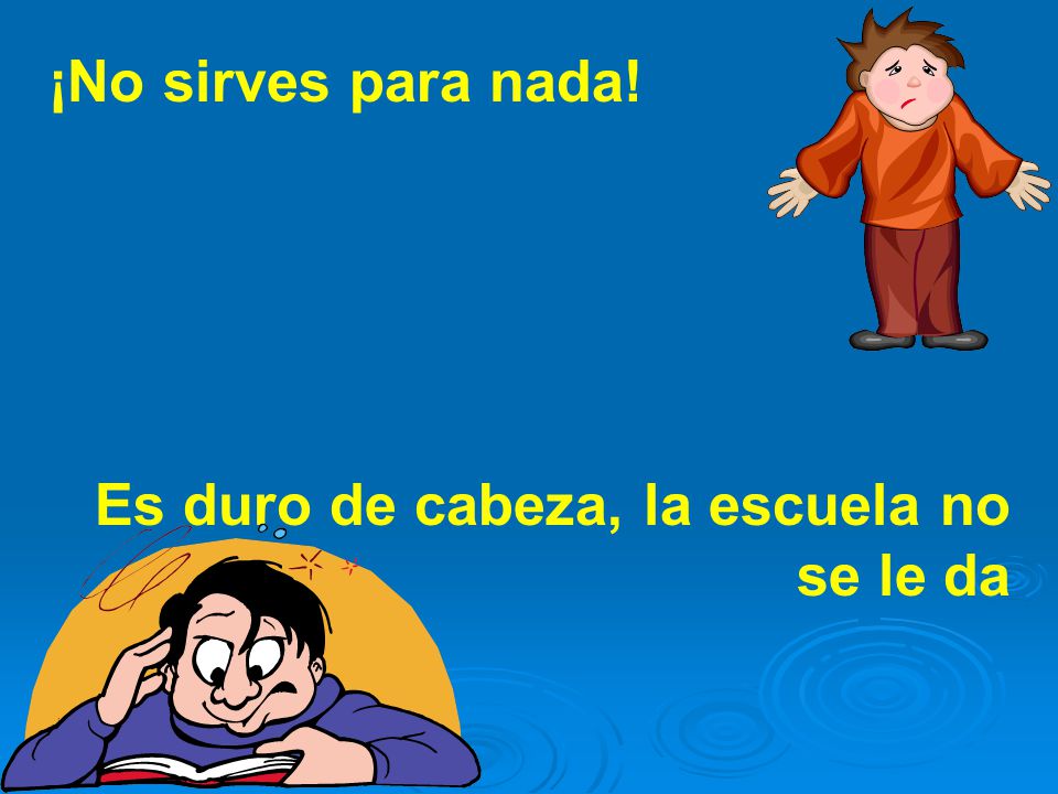 ¡No sirves para nada! Es duro de cabeza, la escuela no se le da