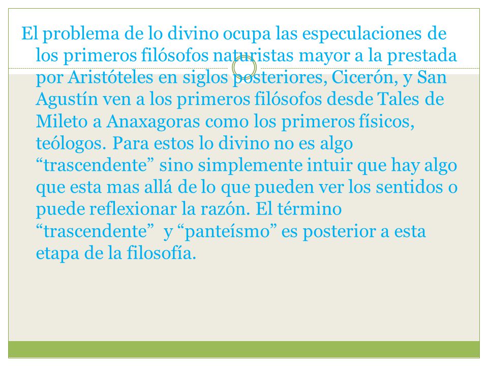 El problema de lo divino ocupa las especulaciones de los primeros filósofos naturistas mayor a la prestada por Aristóteles en siglos posteriores, Cicerón, y San Agustín ven a los primeros filósofos desde Tales de Mileto a Anaxagoras como los primeros físicos, teólogos.