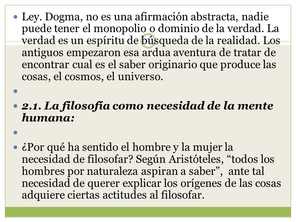 Ley. Dogma, no es una afirmación abstracta, nadie puede tener el monopolio o dominio de la verdad. La verdad es un espíritu de búsqueda de la realidad. Los antiguos empezaron esa ardua aventura de tratar de encontrar cual es el saber originario que produce las cosas, el cosmos, el universo.