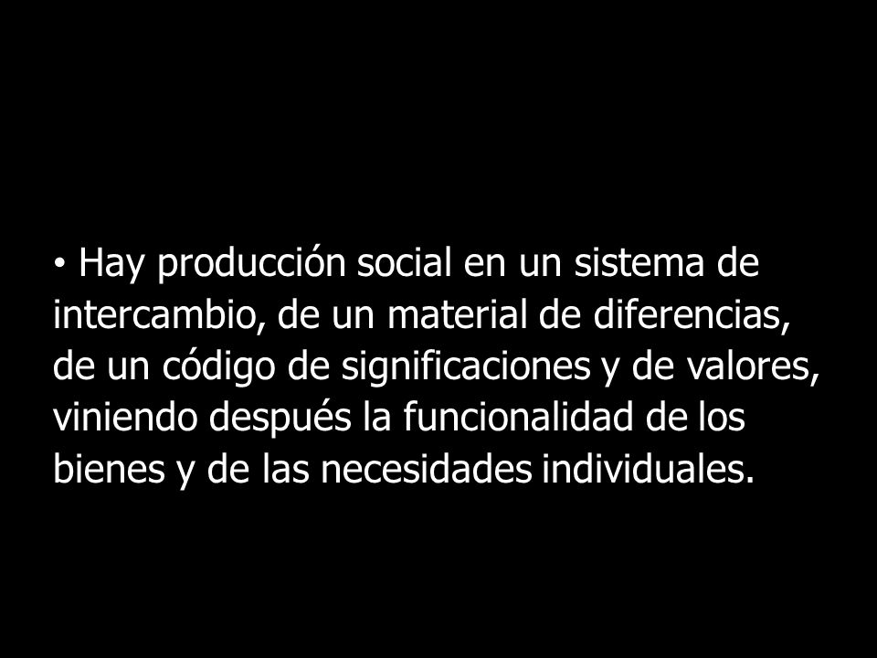 Hay producción social en un sistema de intercambio, de un material de diferencias, de un código de significaciones y de valores, viniendo después la funcionalidad de los bienes y de las necesidades individuales.