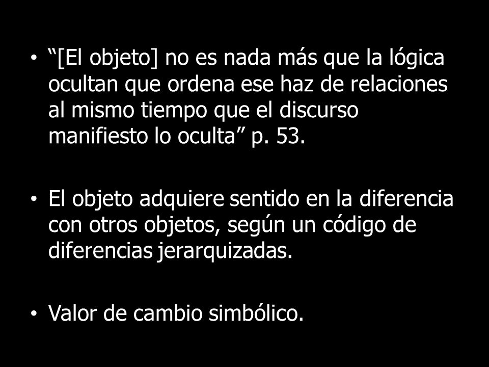 [El objeto] no es nada más que la lógica ocultan que ordena ese haz de relaciones al mismo tiempo que el discurso manifiesto lo oculta p. 53.