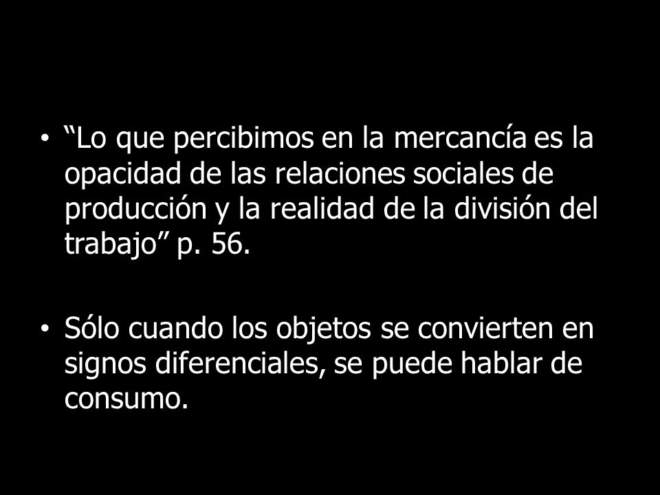Lo que percibimos en la mercancía es la opacidad de las relaciones sociales de producción y la realidad de la división del trabajo p. 56.