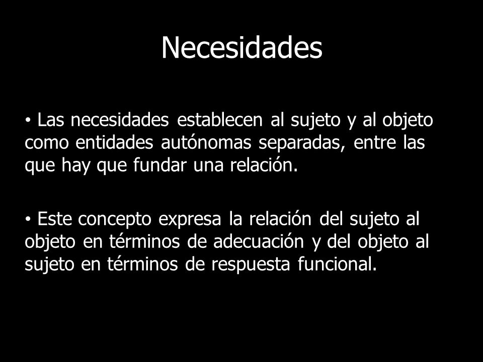 Necesidades Las necesidades establecen al sujeto y al objeto como entidades autónomas separadas, entre las que hay que fundar una relación.