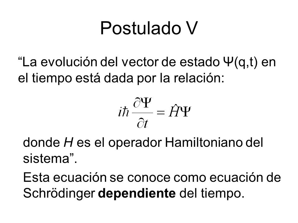 Postulado V La evolución del vector de estado Ψ(q,t) en el tiempo está dada por la relación: donde H es el operador Hamiltoniano del sistema .