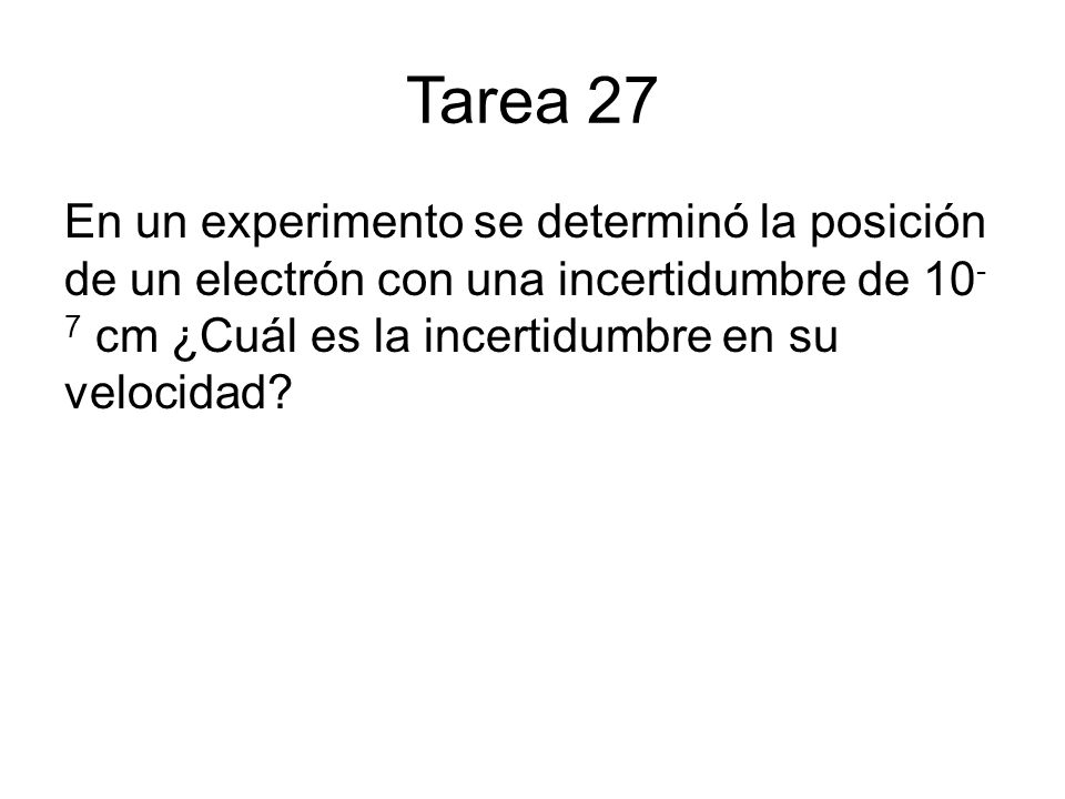 Tarea 27 En un experimento se determinó la posición de un electrón con una incertidumbre de 10-7 cm ¿Cuál es la incertidumbre en su velocidad