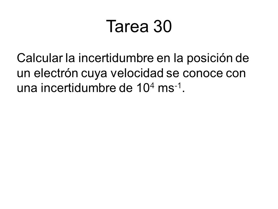 Tarea 30 Calcular la incertidumbre en la posición de un electrón cuya velocidad se conoce con una incertidumbre de 104 ms-1.