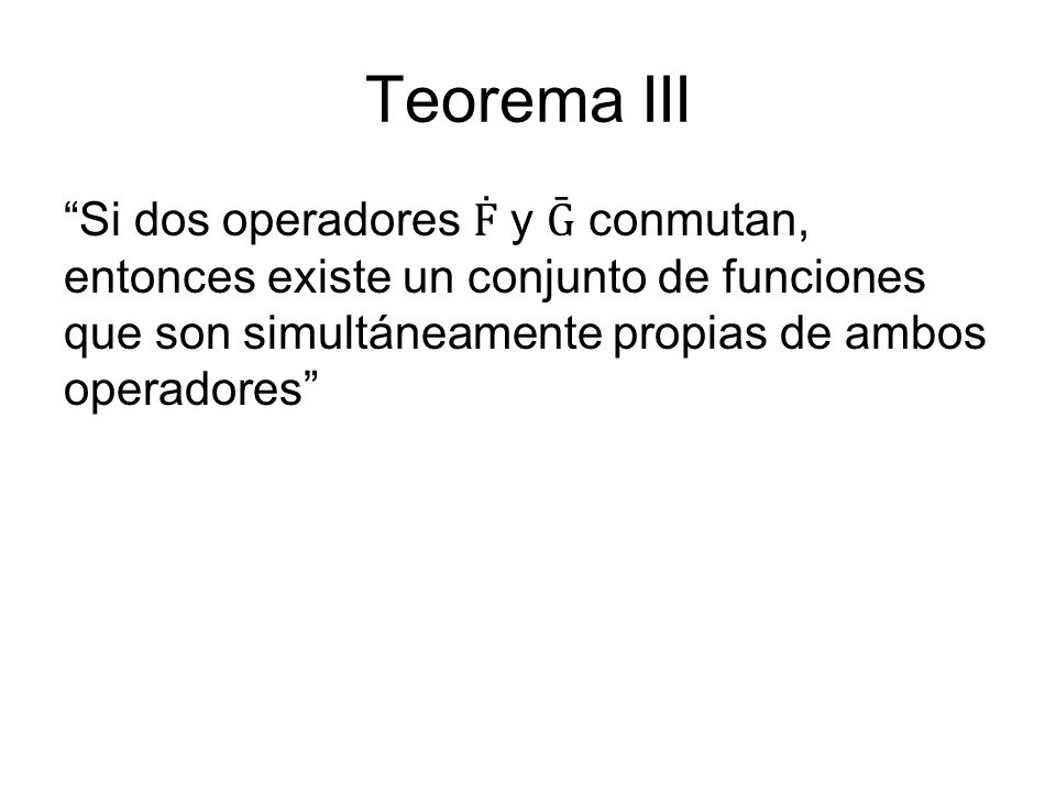 Teorema III Si dos operadores Ḟ y Ḡ conmutan, entonces existe un conjunto de funciones que son simultáneamente propias de ambos operadores