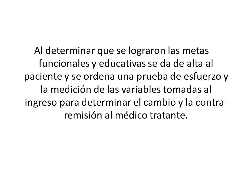 Al determinar que se lograron las metas funcionales y educativas se da de alta al paciente y se ordena una prueba de esfuerzo y la medición de las variables tomadas al ingreso para determinar el cambio y la contra-remisión al médico tratante.