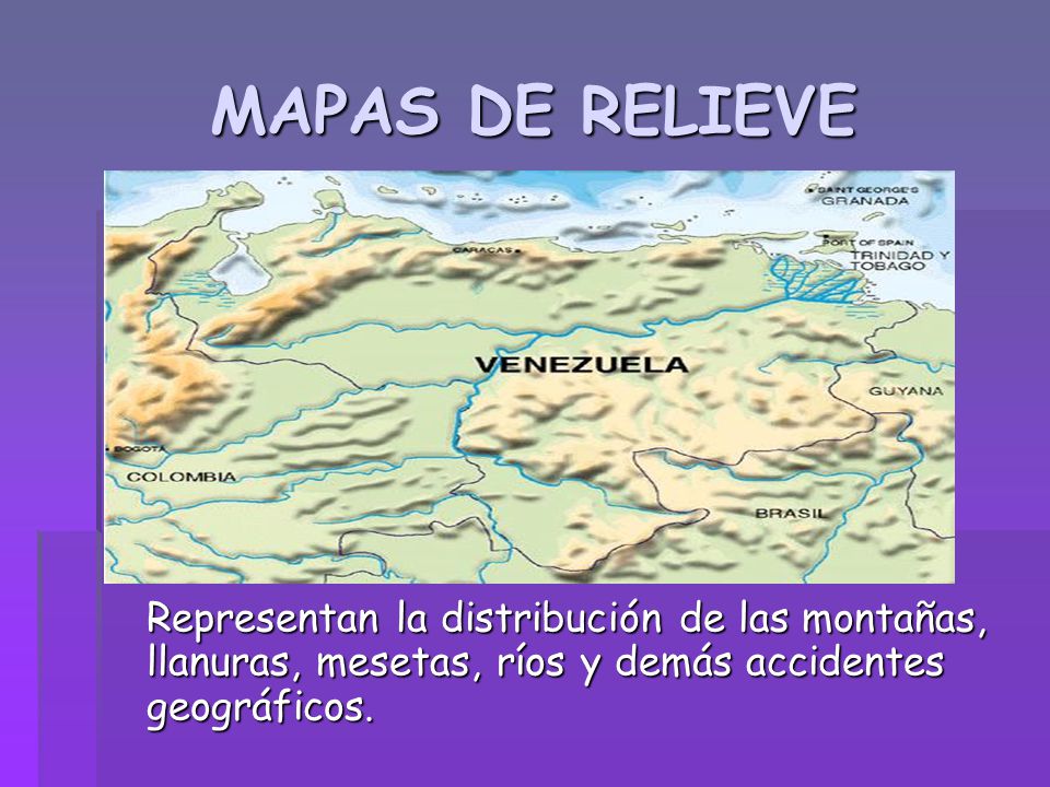 MAPAS DE RELIEVE Representan la distribución de las montañas, llanuras, mesetas, ríos y demás accidentes geográficos.