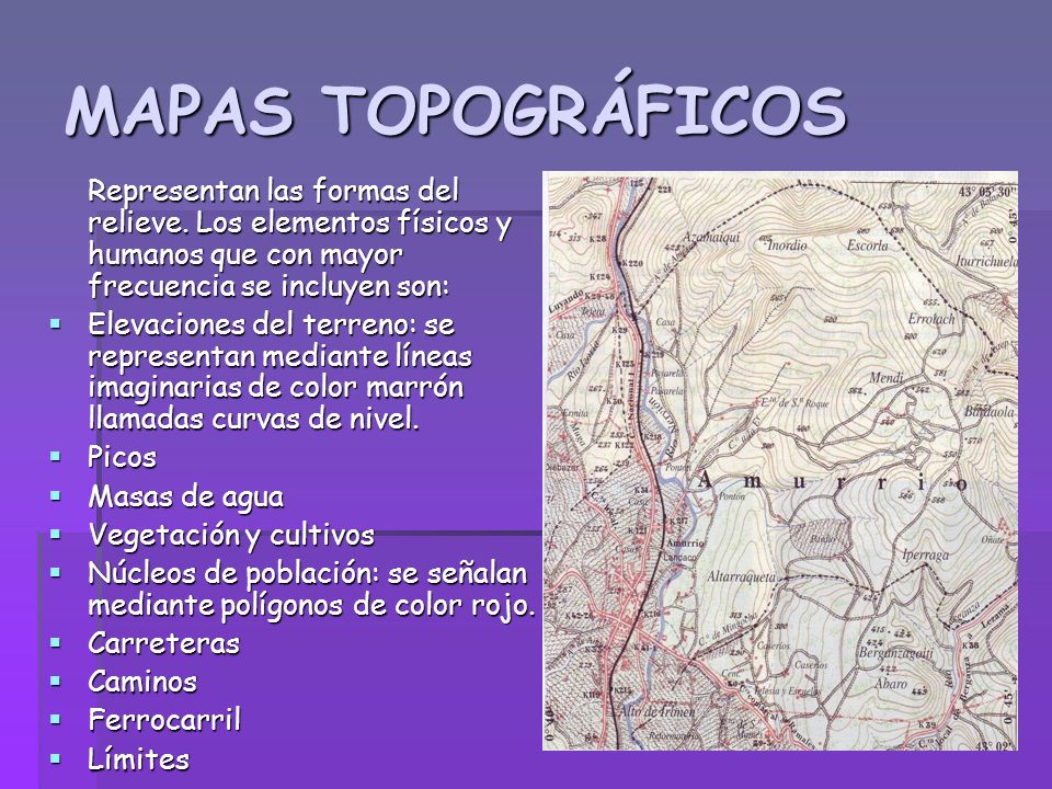 MAPAS TOPOGRÁFICOS Representan las formas del relieve. Los elementos físicos y humanos que con mayor frecuencia se incluyen son:
