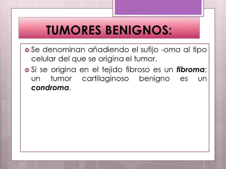 TUMORES BENIGNOS: Se denominan añadiendo el sufijo -oma al tipo celular del que se origina el tumor.