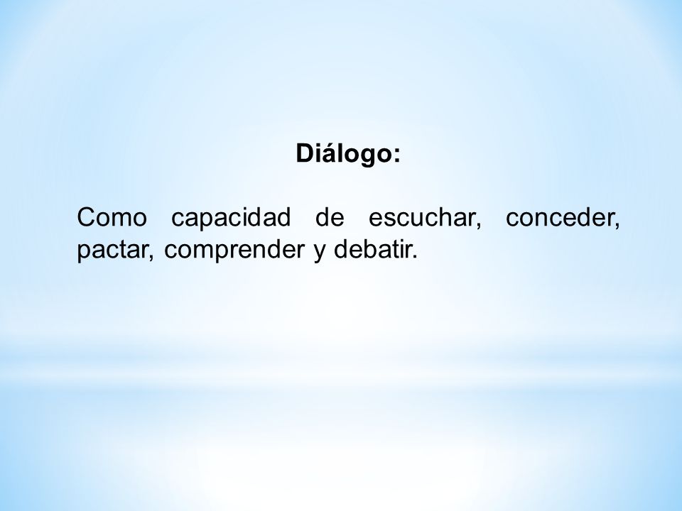 Diálogo: Como capacidad de escuchar, conceder, pactar, comprender y debatir.