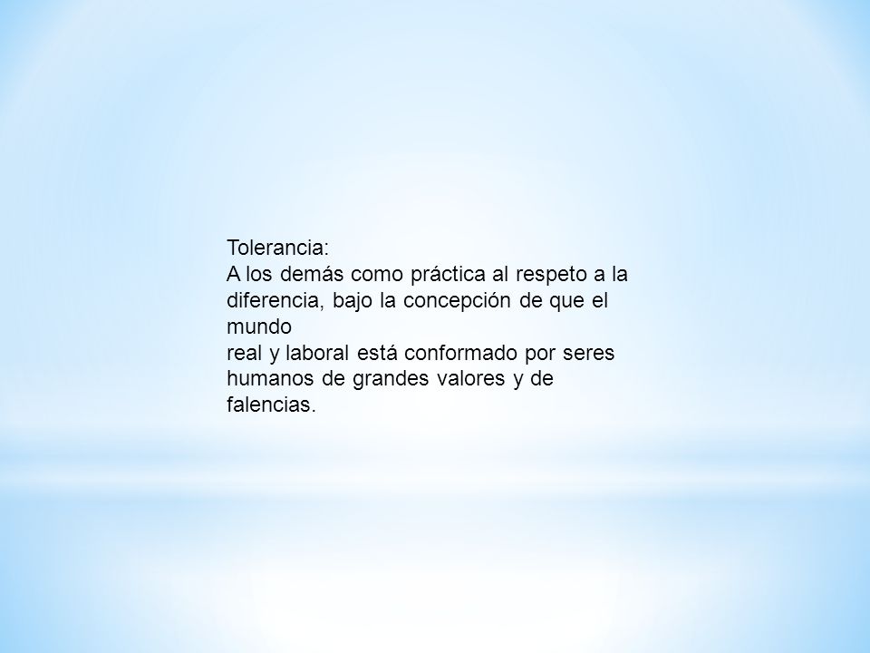 Tolerancia: A los demás como práctica al respeto a la diferencia, bajo la concepción de que el mundo.