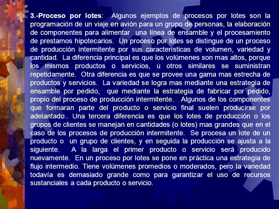 3.-Proceso por lotes: Algunos ejemplos de procesos por lotes son la programación de un viaje en avión para un grupo de personas, la elaboración de componentes para alimentar una línea de ensamble y el procesamiento de prestamos hipotecarios.