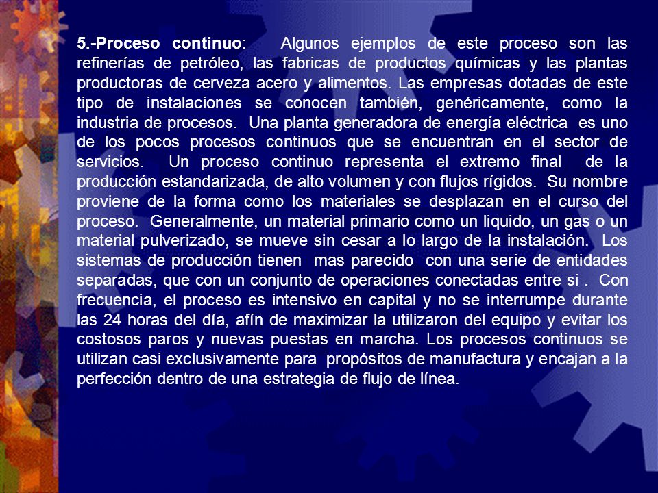 5.-Proceso continuo: Algunos ejemplos de este proceso son las refinerías de petróleo, las fabricas de productos químicas y las plantas productoras de cerveza acero y alimentos.
