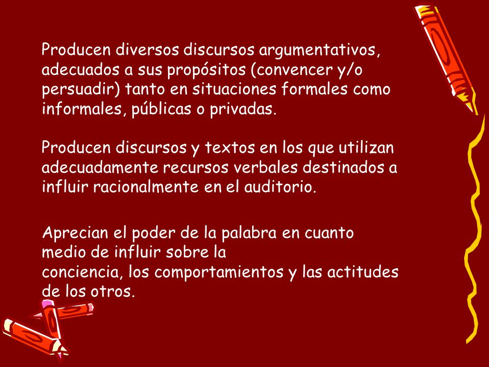 Producen diversos discursos argumentativos, adecuados a sus propósitos (convencer y/o persuadir) tanto en situaciones formales como informales, públicas o privadas.