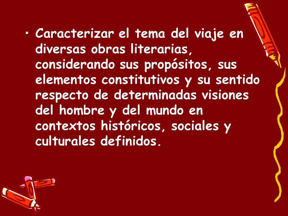 Caracterizar el tema del viaje en diversas obras literarias, considerando sus propósitos, sus elementos constitutivos y su sentido respecto de determinadas visiones del hombre y del mundo en contextos históricos, sociales y culturales definidos.
