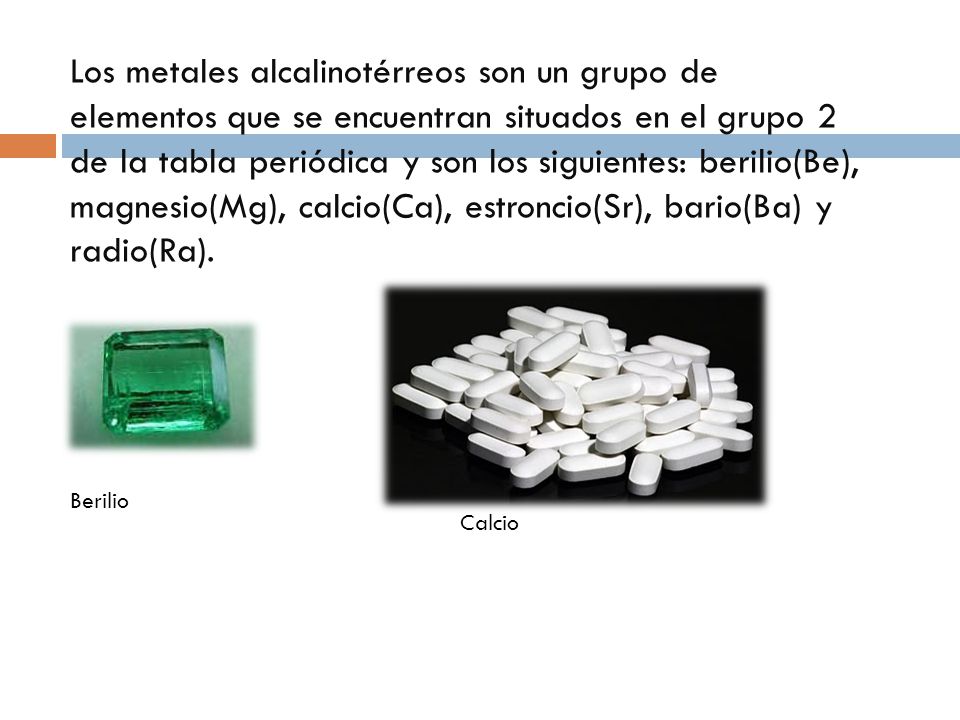 Los metales alcalinotérreos son un grupo de elementos que se encuentran situados en el grupo 2 de la tabla periódica y son los siguientes: berilio(Be), magnesio(Mg), calcio(Ca), estroncio(Sr), bario(Ba) y radio(Ra).