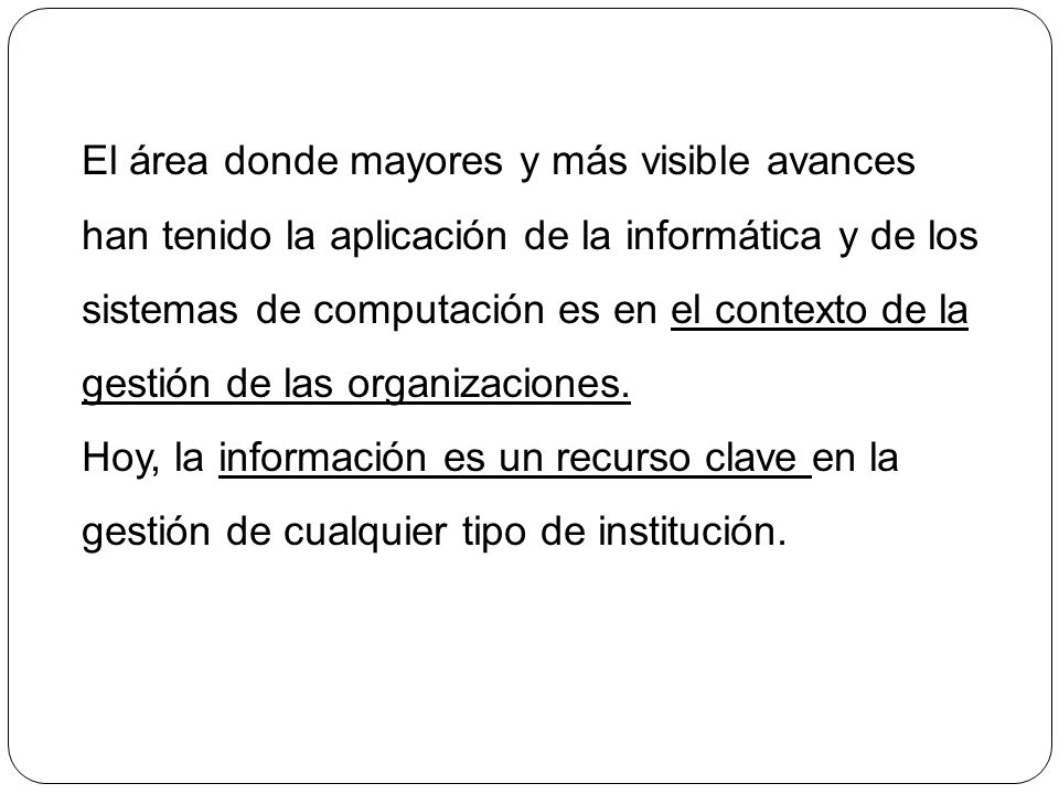 El área donde mayores y más visible avances han tenido la aplicación de la informática y de los sistemas de computación es en el contexto de la gestión de las organizaciones.