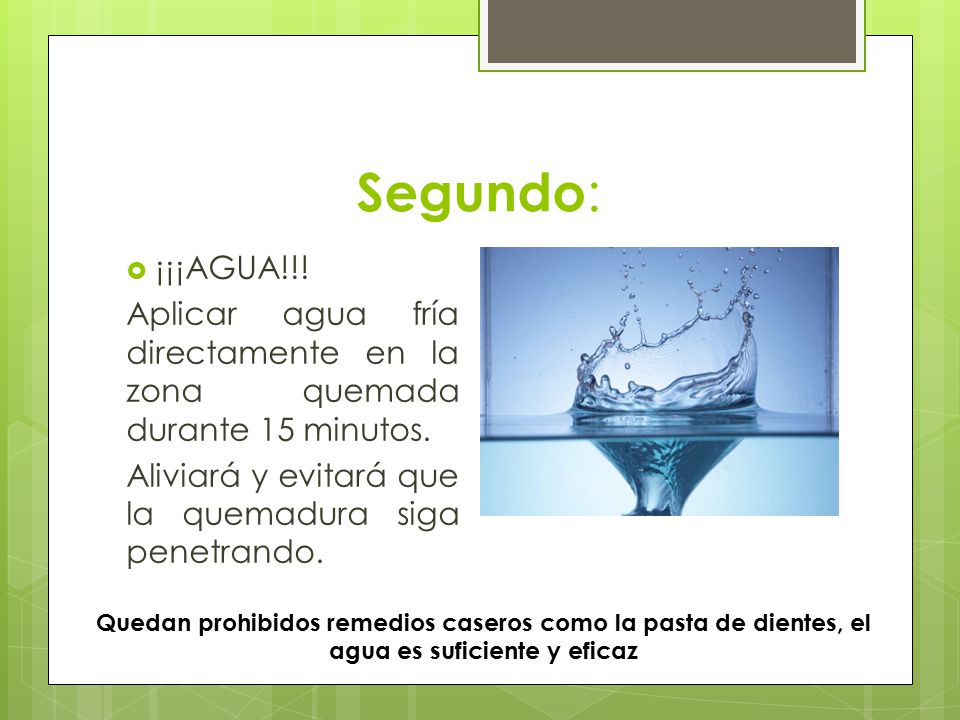 Segundo: ¡¡¡AGUA!!! Aplicar agua fría directamente en la zona quemada durante 15 minutos. Aliviará y evitará que la quemadura siga penetrando.