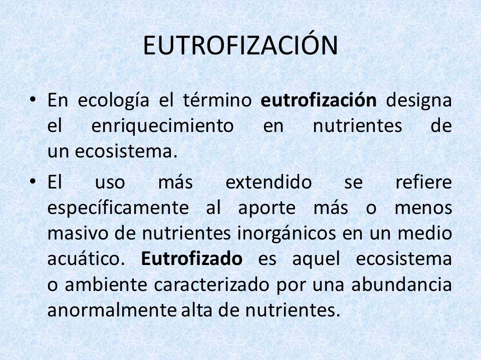 EUTROFIZACIÓN En ecología el término eutrofización designa el enriquecimiento en nutrientes de un ecosistema.