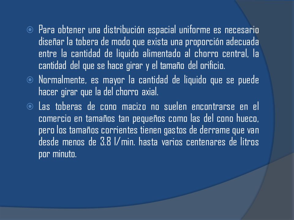 Para obtener una distribución espacial uniforme es necesario diseñar la tobera de modo que exista una proporción adecuada entre la cantidad de liquido alimentado al chorro central, la cantidad del que se hace girar y el tamaño del orificio.