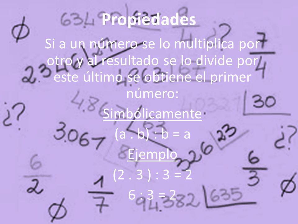 Propiedades Si a un número se lo multiplica por otro y al resultado se lo divide por este último se obtiene el primer número: