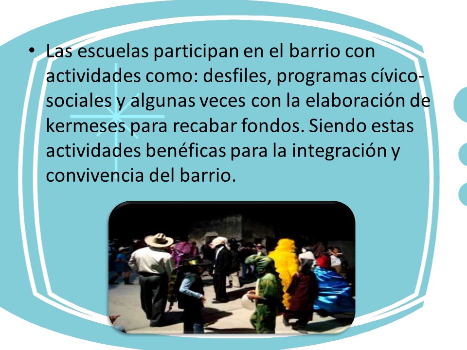 Las escuelas participan en el barrio con actividades como: desfiles, programas cívico-sociales y algunas veces con la elaboración de kermeses para recabar fondos.