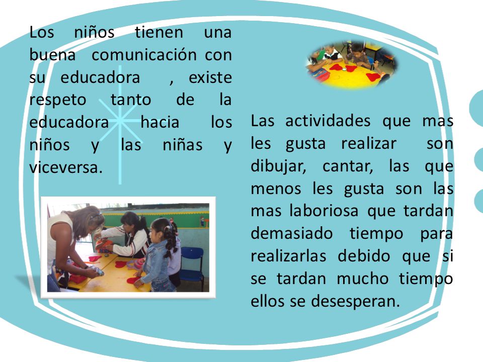 Los niños tienen una buena comunicación con su educadora , existe respeto tanto de la educadora hacia los niños y las niñas y viceversa.