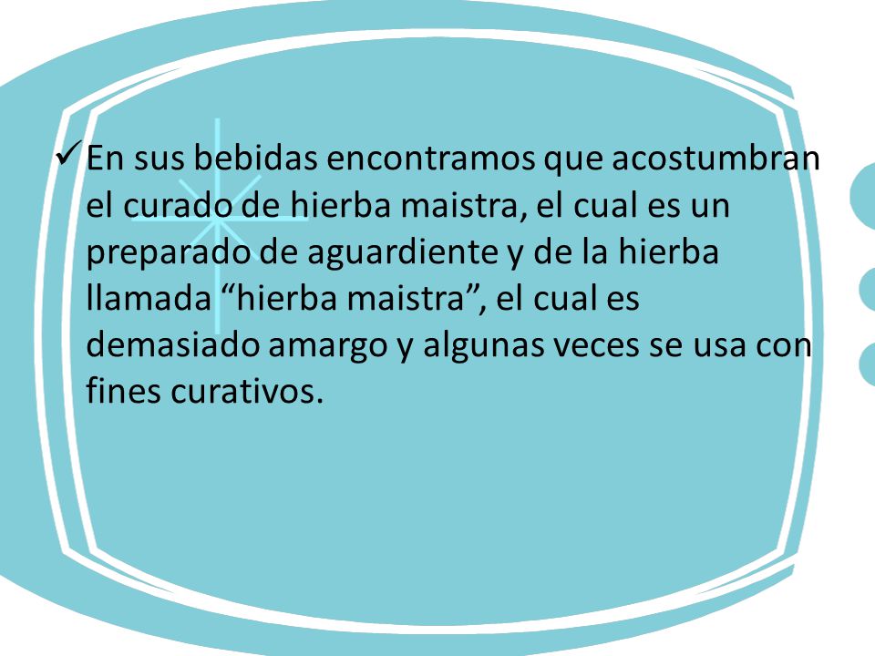 En sus bebidas encontramos que acostumbran el curado de hierba maistra, el cual es un preparado de aguardiente y de la hierba llamada hierba maistra , el cual es demasiado amargo y algunas veces se usa con fines curativos.
