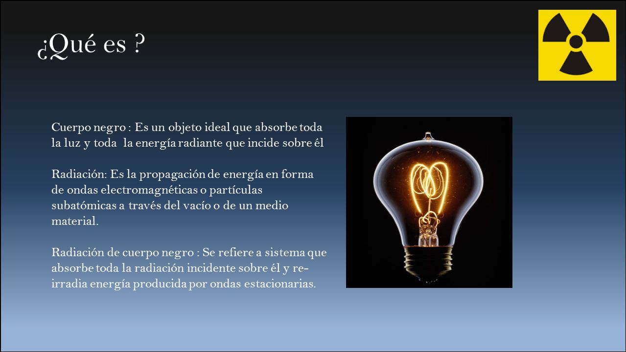 ¿Qué es Cuerpo negro : Es un objeto ideal que absorbe toda la luz y toda la energía radiante que incide sobre él.