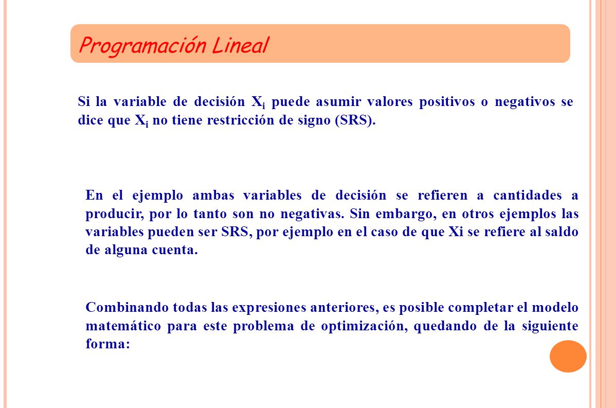 Programación Lineal Si la variable de decisión Xi puede asumir valores positivos o negativos se dice que Xi no tiene restricción de signo (SRS).