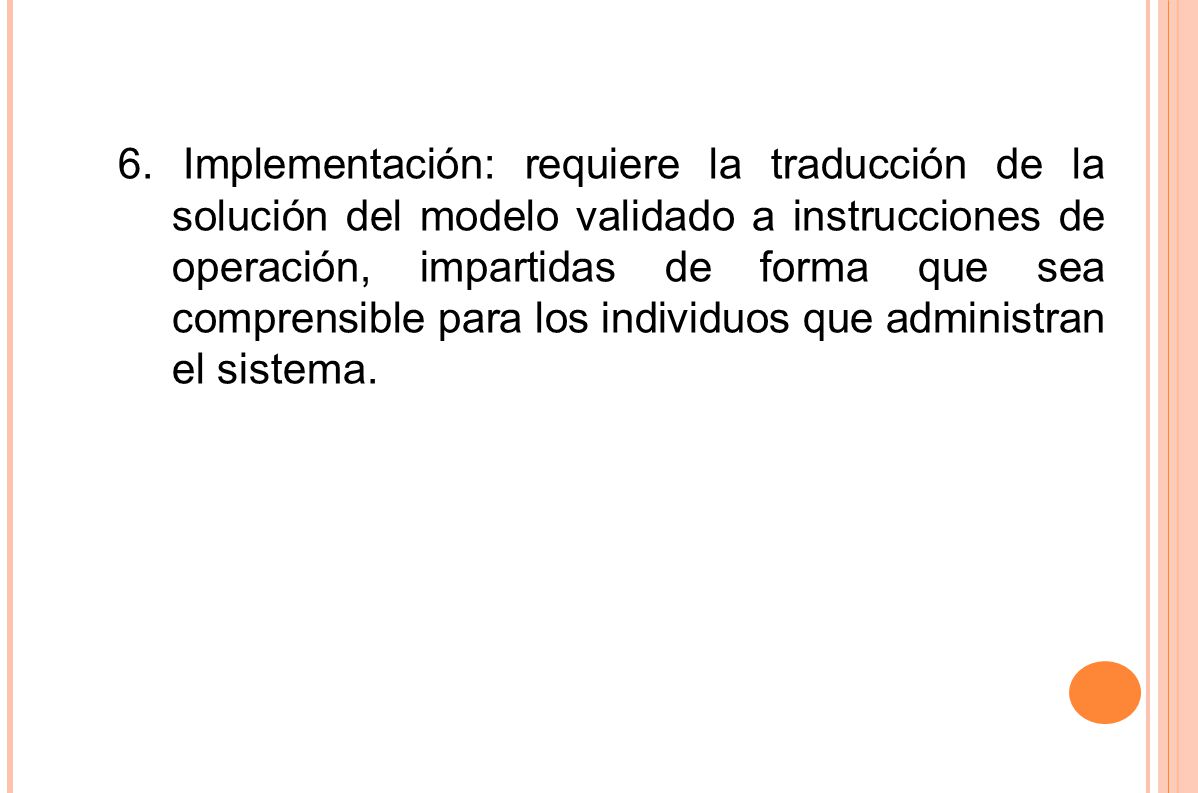 6. Implementación: requiere la traducción de la solución del modelo validado a instrucciones de operación, impartidas de forma que sea comprensible para los individuos que administran el sistema.