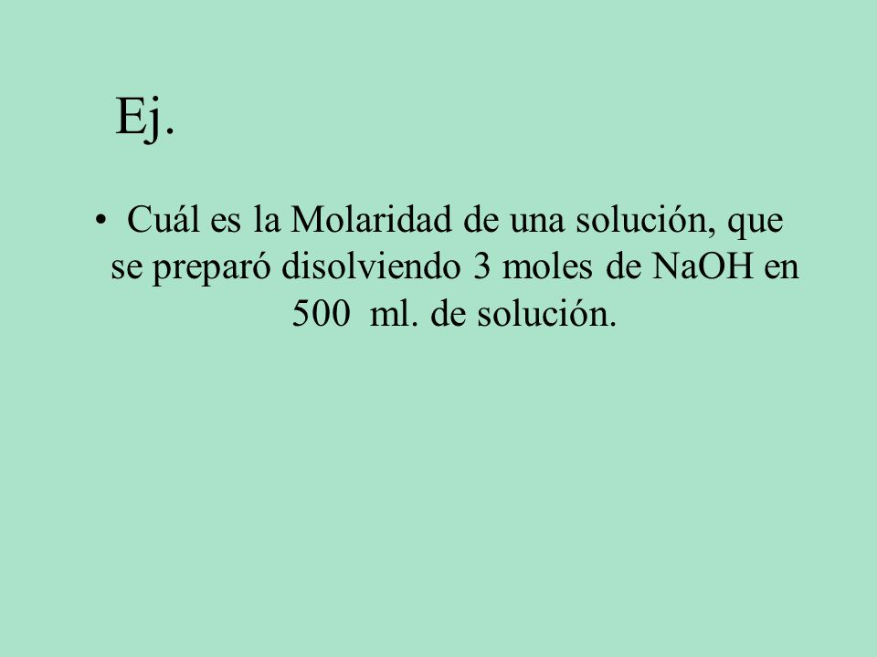 Ej. Cuál es la Molaridad de una solución, que se preparó disolviendo 3 moles de NaOH en 500 ml.