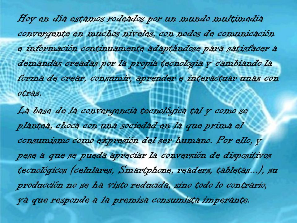 Hoy en día estamos rodeados por un mundo multimedia convergente en muchos niveles, con nodos de comunicación e información continuamente adaptándose para satisfacer a demandas creadas por la propia tecnología y cambiando la forma de crear, consumir, aprender e interactuar unas con otras.