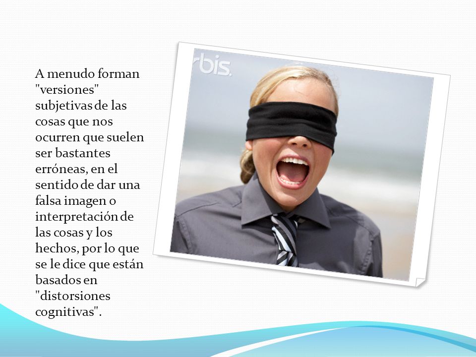 A menudo forman versiones subjetivas de las cosas que nos ocurren que suelen ser bastantes erróneas, en el sentido de dar una falsa imagen o interpretación de las cosas y los hechos, por lo que se le dice que están basados en distorsiones cognitivas .