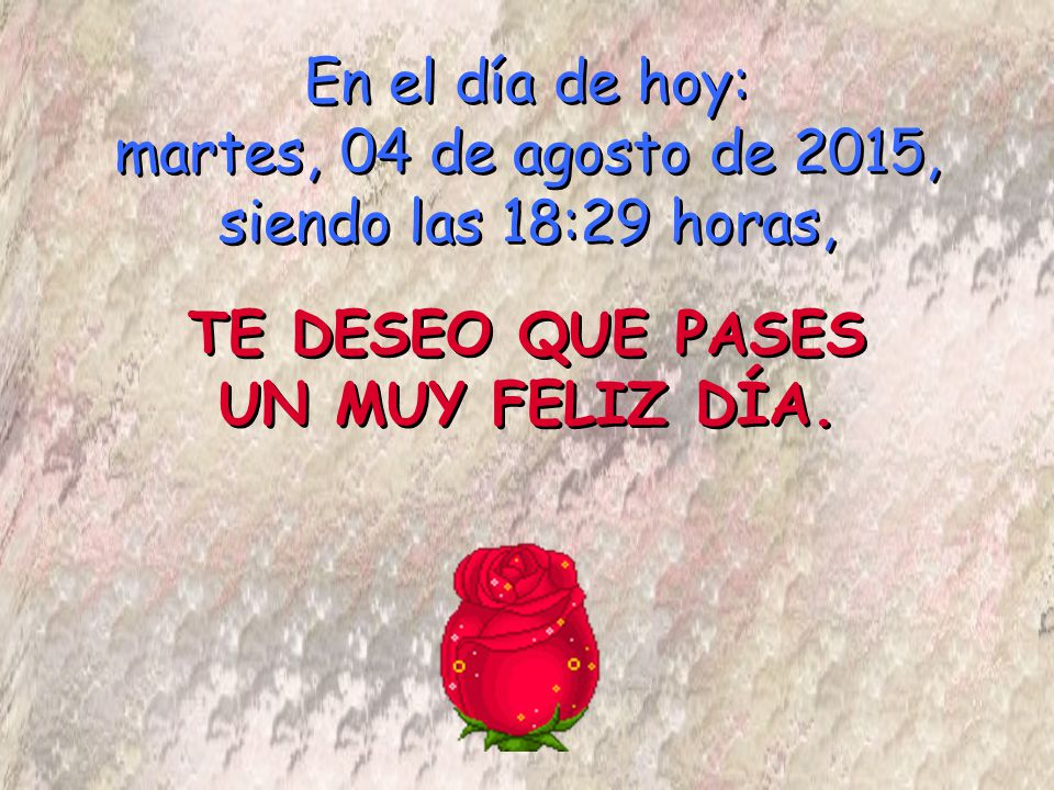 En el día de hoy: miércoles, 19 de abril de 2017, siendo las 14:30 horas, TE DESEO QUE PASES UN MUY FELIZ DÍA.