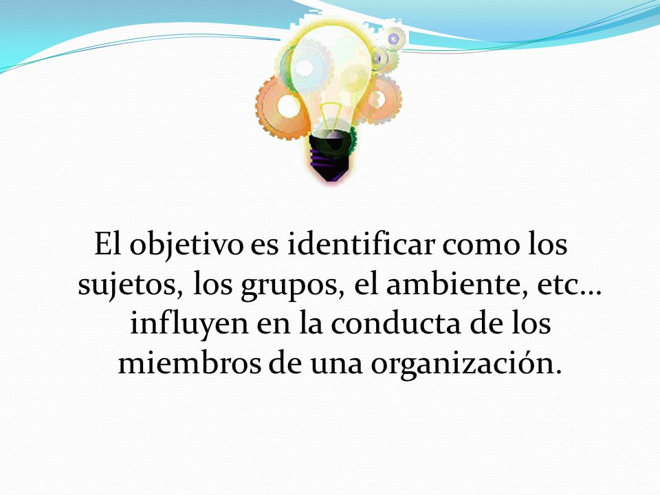 El objetivo es identificar como los sujetos, los grupos, el ambiente, etc… influyen en la conducta de los miembros de una organización.