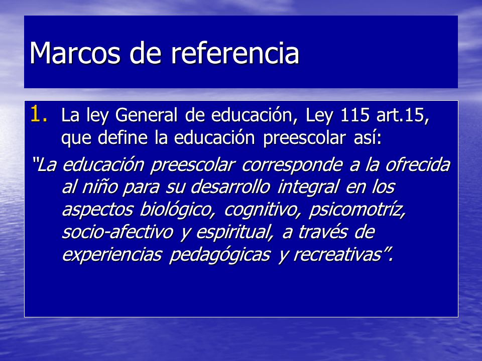 Marcos de referencia La ley General de educación, Ley 115 art.15, que define la educación preescolar así: