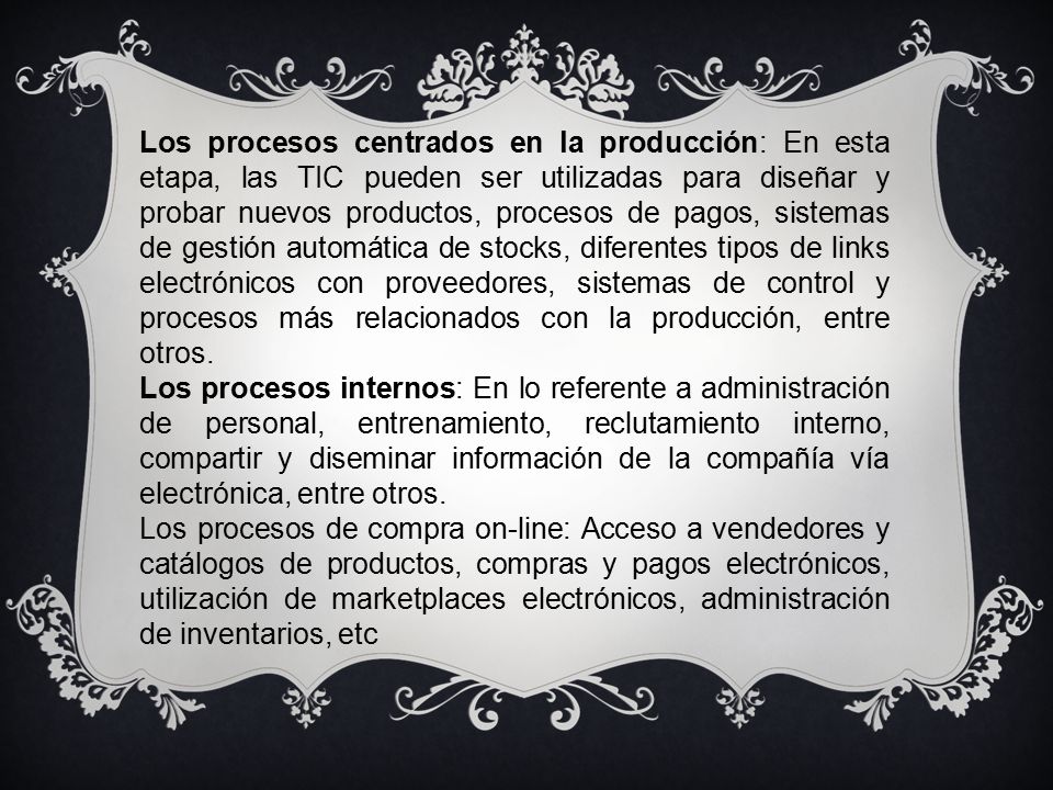 Los procesos centrados en la producción: En esta etapa, las TIC pueden ser utilizadas para diseñar y probar nuevos productos, procesos de pagos, sistemas de gestión automática de stocks, diferentes tipos de links electrónicos con proveedores, sistemas de control y procesos más relacionados con la producción, entre otros.