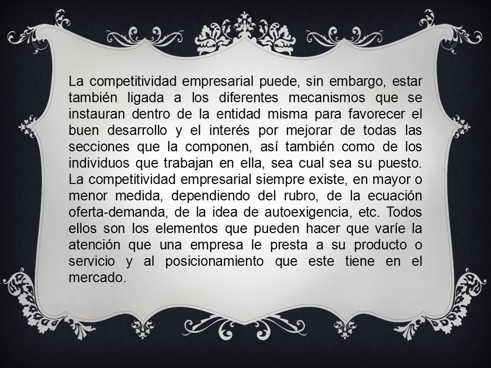 La competitividad empresarial puede, sin embargo, estar también ligada a los diferentes mecanismos que se instauran dentro de la entidad misma para favorecer el buen desarrollo y el interés por mejorar de todas las secciones que la componen, así también como de los individuos que trabajan en ella, sea cual sea su puesto.