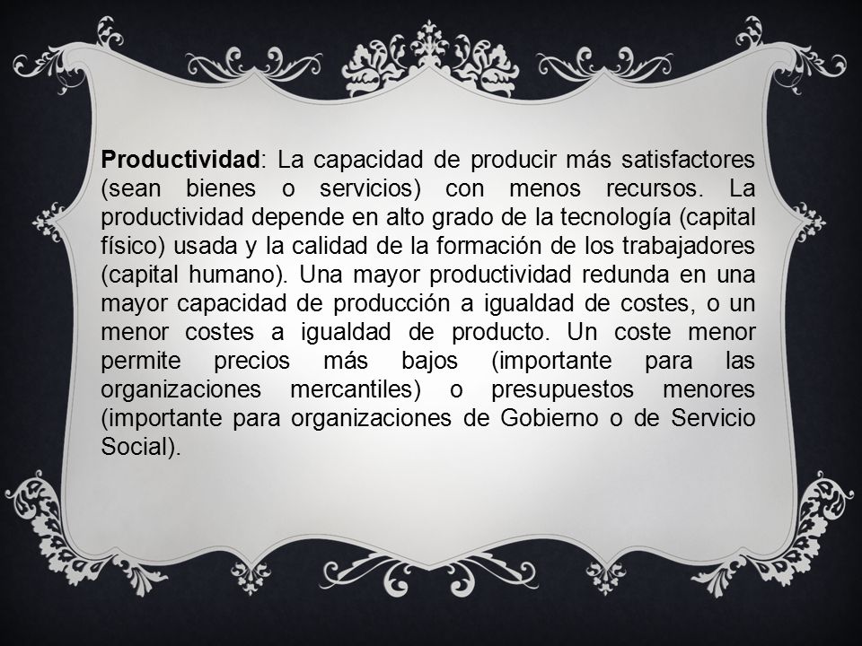 Productividad: La capacidad de producir más satisfactores (sean bienes o servicios) con menos recursos.