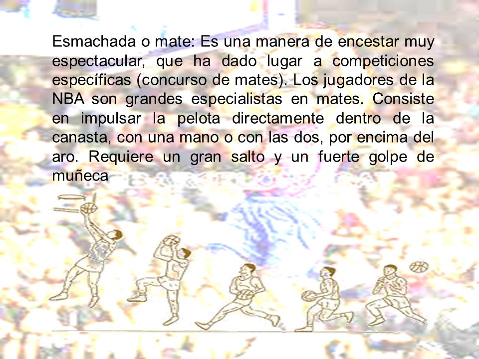 Esmachada o mate: Es una manera de encestar muy espectacular, que ha dado lugar a competiciones específicas (concurso de mates).