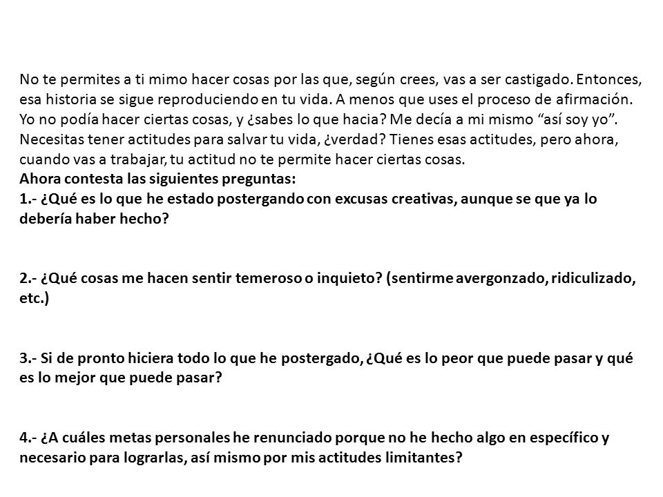 No te permites a ti mimo hacer cosas por las que, según crees, vas a ser castigado. Entonces, esa historia se sigue reproduciendo en tu vida. A menos que uses el proceso de afirmación. Yo no podía hacer ciertas cosas, y ¿sabes lo que hacia Me decía a mi mismo así soy yo .